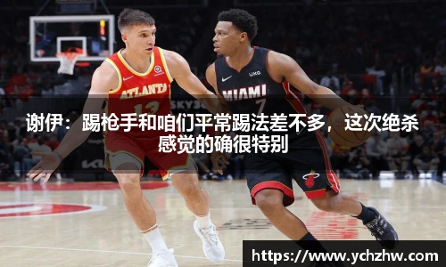 谢伊：踢枪手和咱们平常踢法差不多，这次绝杀感觉的确很特别