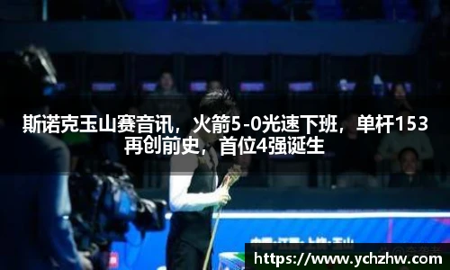 斯诺克玉山赛音讯，火箭5-0光速下班，单杆153再创前史，首位4强诞生